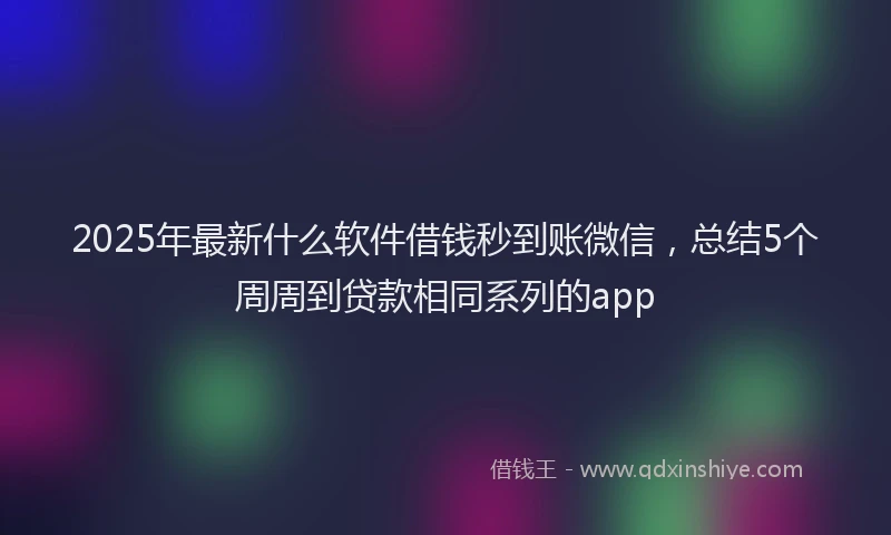 2025年最新什么软件借钱秒到账微信，总结5个周周到贷款相同系列的app
