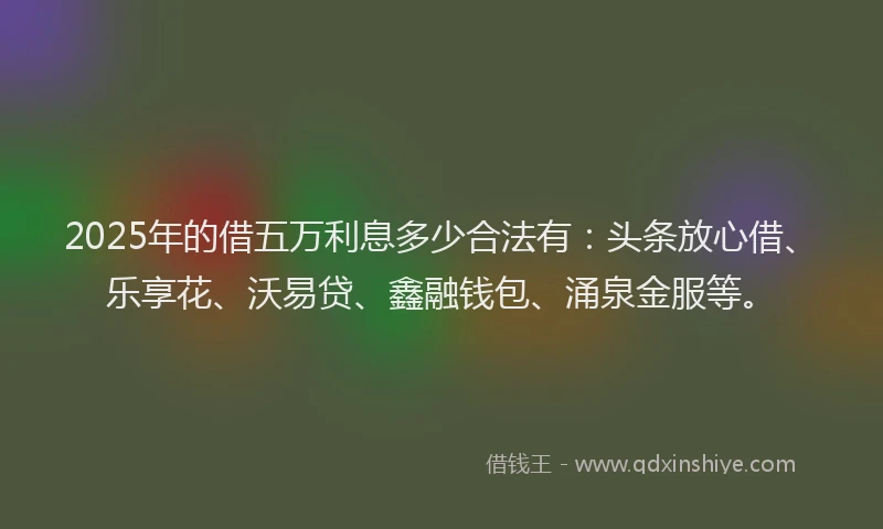 2025年的借五万利息多少合法有：头条放心借、乐享花、沃易贷、鑫融钱包、涌泉金服等。