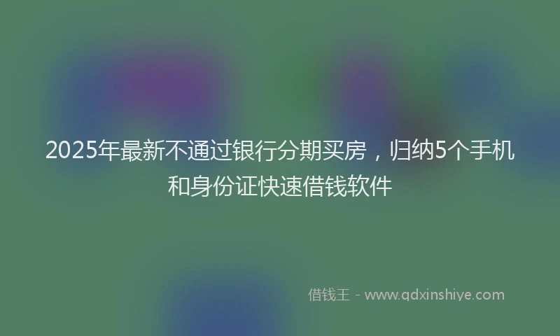 2025年最新不通过银行分期买房，归纳5个手机和身份证快速借钱软件