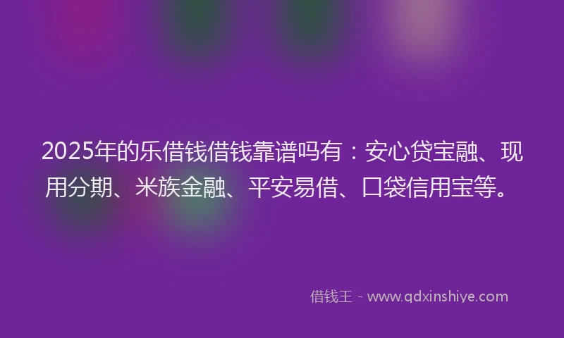 2025年的乐借钱借钱靠谱吗有：安心贷宝融、现用分期、米族金融、平安易借、口袋信用宝等。