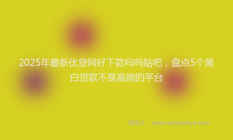 2025年最新优贷网好下款吗吗贴吧，盘点5个黑白贷款不是高炮的平台