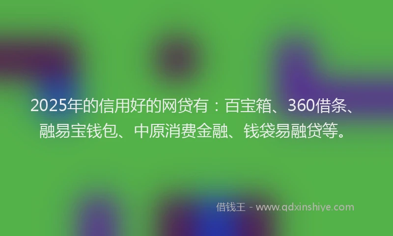 2025年的信用好的网贷有：百宝箱、360借条、融易宝钱包、中原消费金融、钱袋易融贷等。