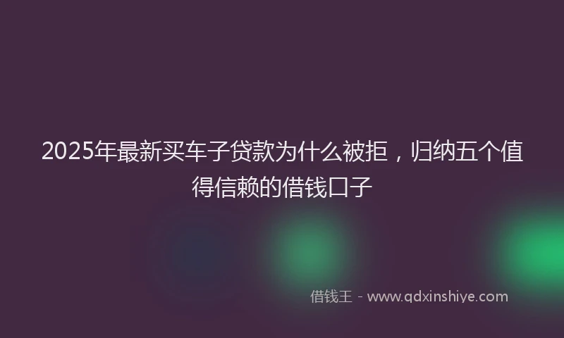 2025年最新买车子贷款为什么被拒，归纳五个值得信赖的借钱口子