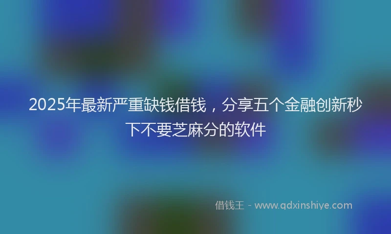 2025年最新严重缺钱借钱，分享五个金融创新秒下不要芝麻分的软件