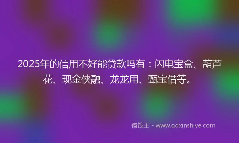 2025年的信用不好能贷款吗有：闪电宝盒、葫芦花、现金侠融、龙龙用、甄宝借等。