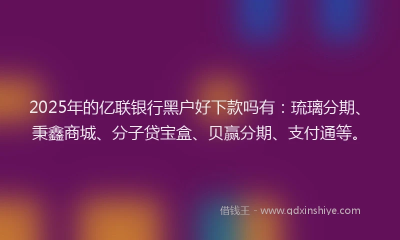 2025年的亿联银行黑户好下款吗有：琉璃分期、秉鑫商城、分子贷宝盒、贝赢分期、支付通等。