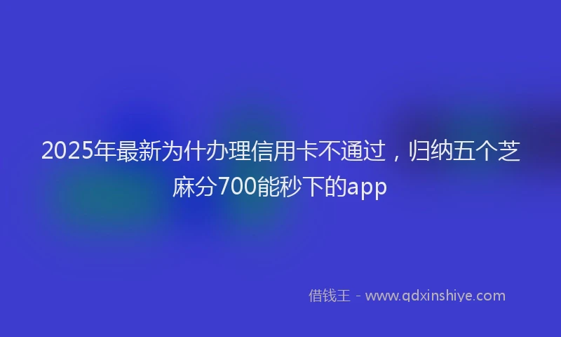 2025年最新为什办理信用卡不通过，归纳五个芝麻分700能秒下的app