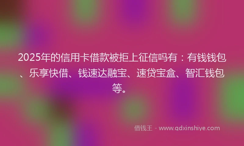 2025年的信用卡借款被拒上征信吗有：有钱钱包、乐享快借、钱速达融宝、速贷宝盒、智汇钱包等。