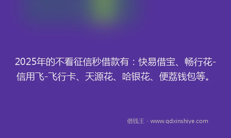 2025年的不看征信秒借款有：快易借宝、畅行花-信用飞-飞行卡、天源花、哈银花、便荔钱包等。