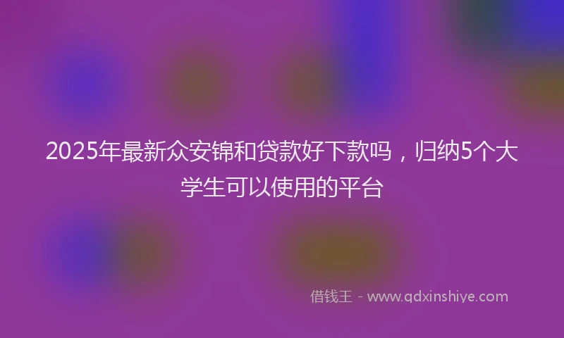 2025年最新众安锦和贷款好下款吗，归纳5个大学生可以使用的平台