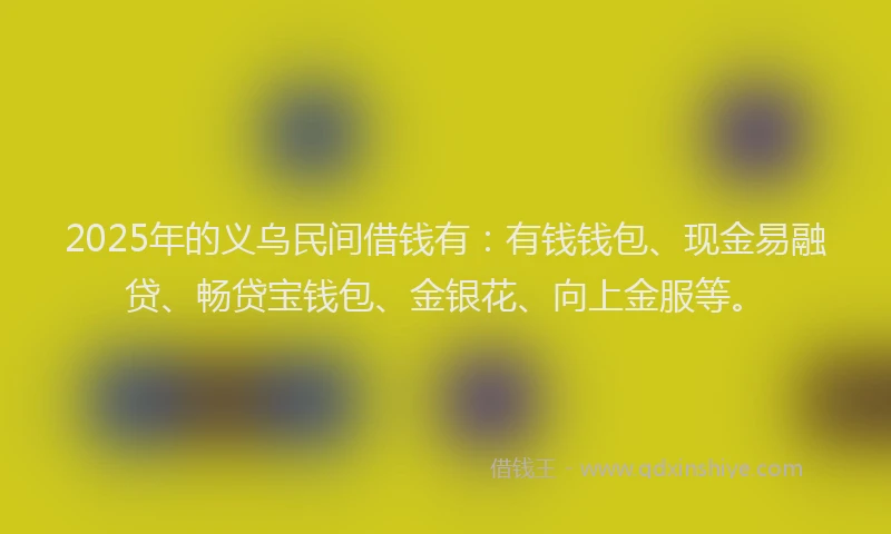 2025年的义乌民间借钱有：有钱钱包、现金易融贷、畅贷宝钱包、金银花、向上金服等。