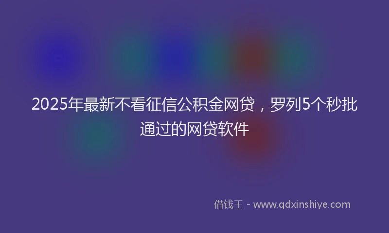2025年最新不看征信公积金网贷，罗列5个秒批通过的网贷软件
