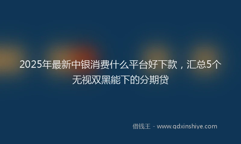 2025年最新中银消费什么平台好下款，汇总5个无视双黑能下的分期贷
