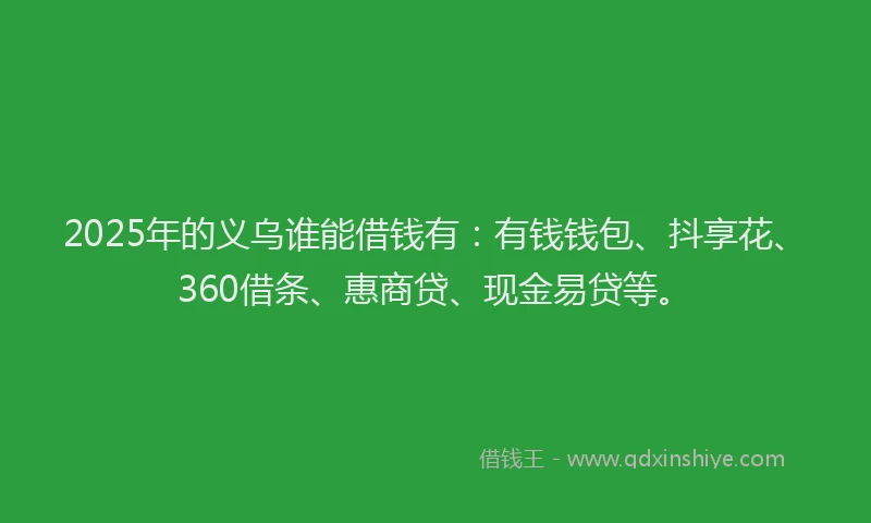 2025年的义乌谁能借钱有：有钱钱包、抖享花、360借条、惠商贷、现金易贷等。