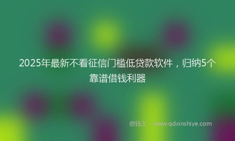 2025年最新不看征信门槛低贷款软件，归纳5个靠谱借钱利器