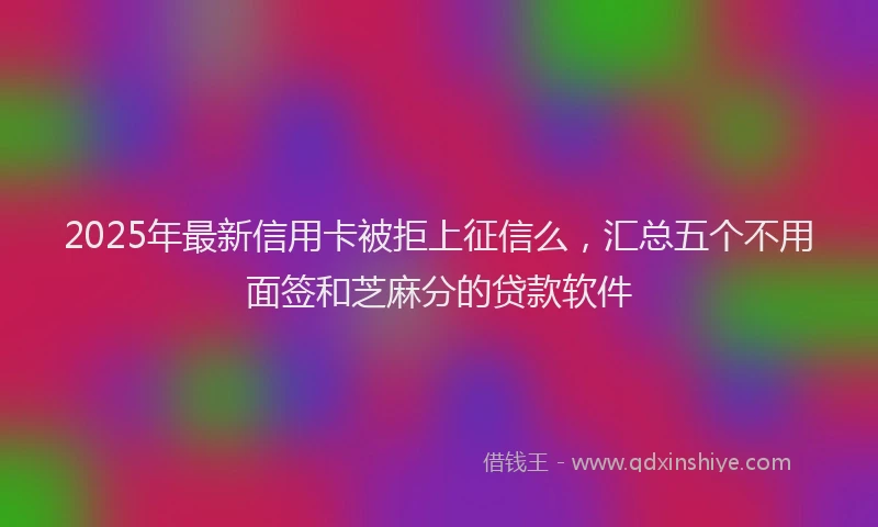 2025年最新信用卡被拒上征信么，汇总五个不用面签和芝麻分的贷款软件