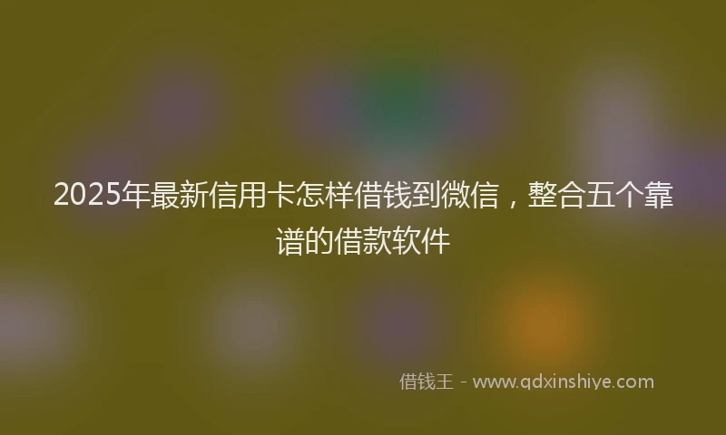 2025年最新信用卡怎样借钱到微信，整合五个靠谱的借款软件