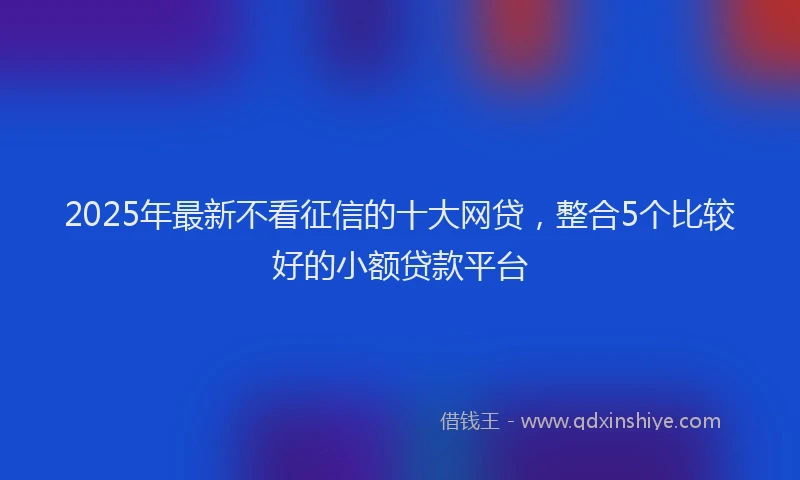 2025年最新不看征信的十大网贷，整合5个比较好的小额贷款平台