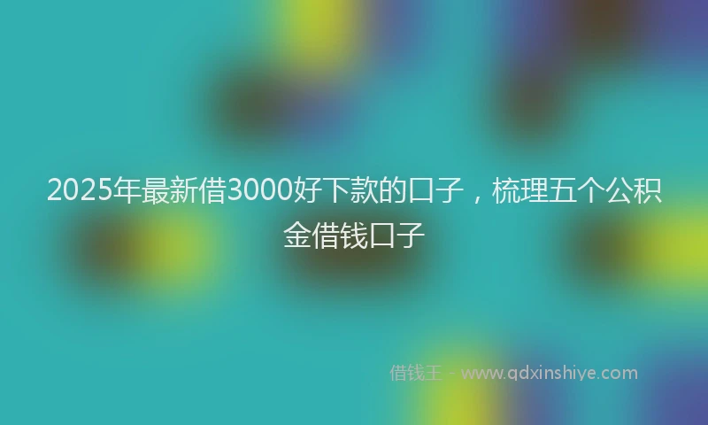2025年最新借3000好下款的口子，梳理五个公积金借钱口子