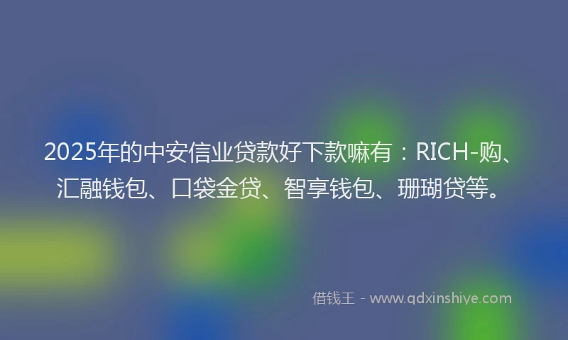 2025年的中安信业贷款好下款嘛有：RICH-购、汇融钱包、口袋金贷、智享钱包、珊瑚贷等。