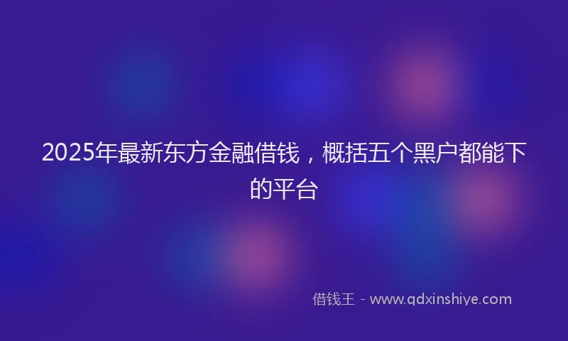 2025年最新东方金融借钱，概括五个黑户都能下的平台