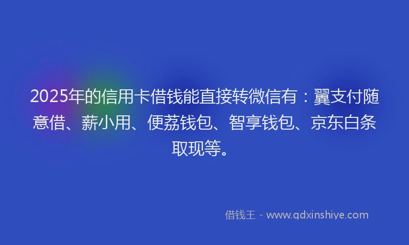 2025年的信用卡借钱能直接转微信有：翼支付随意借、薪小用、便荔钱包、智享钱包、京东白条取现等。