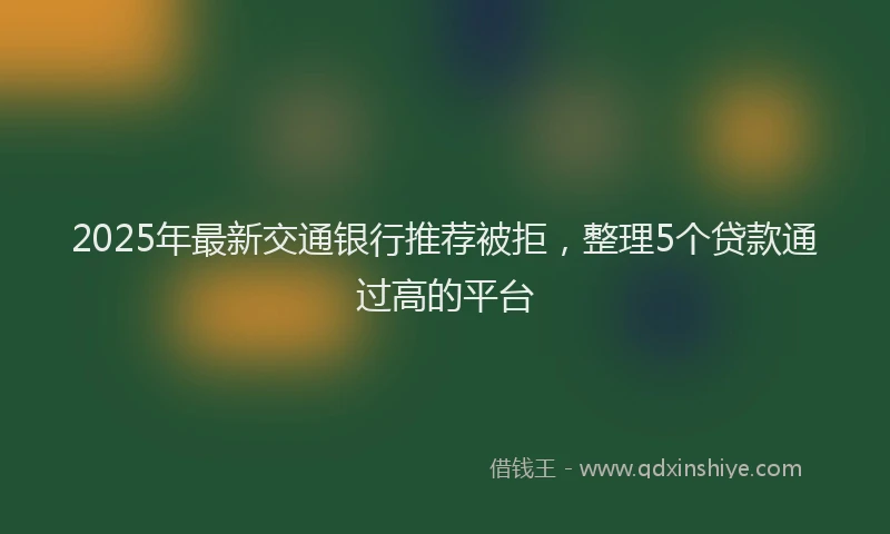 2025年最新交通银行推荐被拒，整理5个贷款通过高的平台