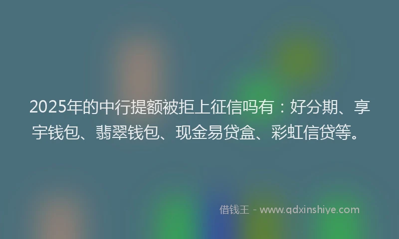 2025年的中行提额被拒上征信吗有：好分期、享宇钱包、翡翠钱包、现金易贷盒、彩虹信贷等。