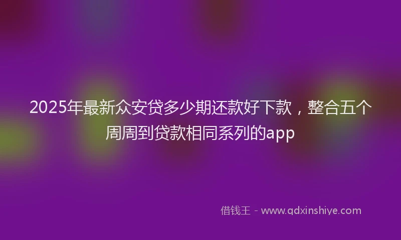 2025年最新众安贷多少期还款好下款，整合五个周周到贷款相同系列的app