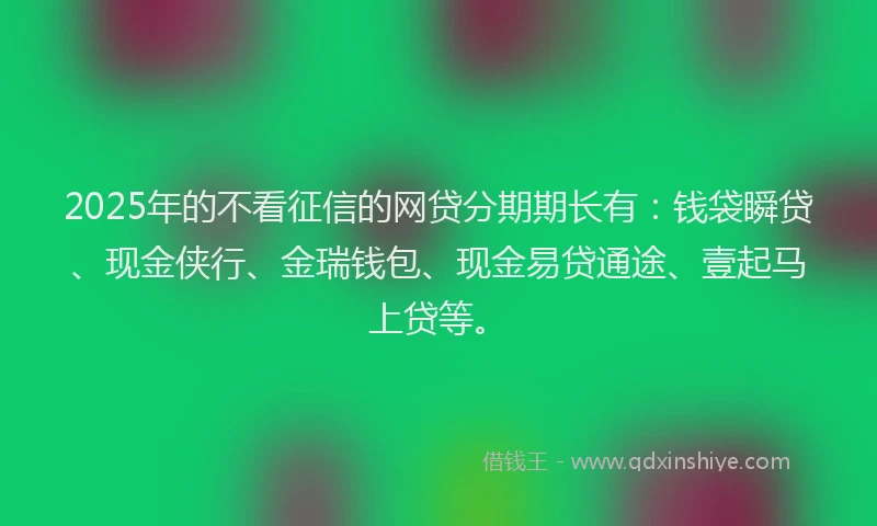 2025年的不看征信的网贷分期期长有：钱袋瞬贷、现金侠行、金瑞钱包、现金易贷通途、壹起马上贷等。