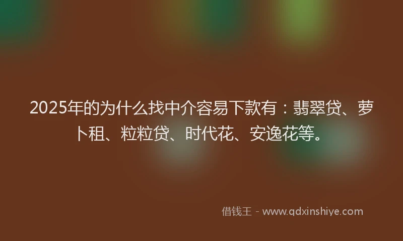 2025年的为什么找中介容易下款有：翡翠贷、萝卜租、粒粒贷、时代花、安逸花等。