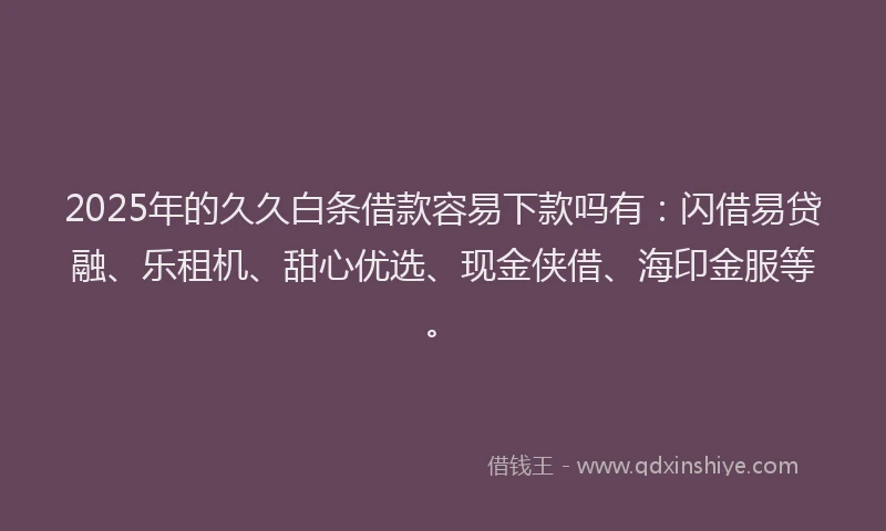 2025年的久久白条借款容易下款吗有：闪借易贷融、乐租机、甜心优选、现金侠借、海印金服等。