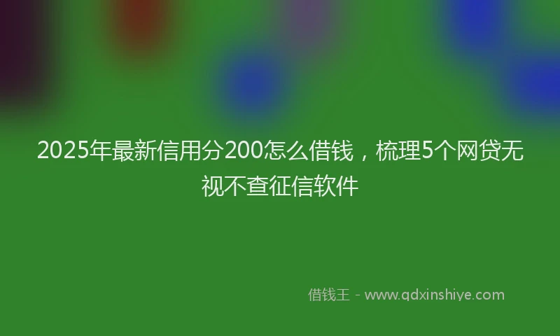 2025年最新信用分200怎么借钱，梳理5个网贷无视不查征信软件