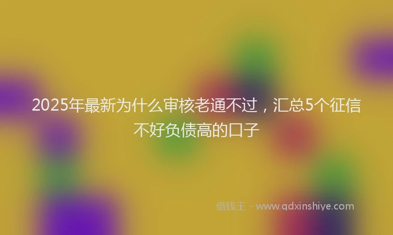 2025年最新为什么审核老通不过，汇总5个征信不好负债高的口子