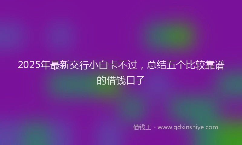 2025年最新交行小白卡不过，总结五个比较靠谱的借钱口子