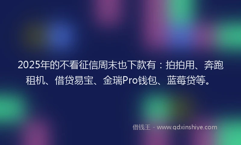 2025年的不看征信周末也下款有：拍拍用、奔跑租机、借贷易宝、金瑞Pro钱包、蓝莓贷等。