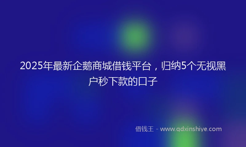 2025年最新企鹅商城借钱平台，归纳5个无视黑户秒下款的口子