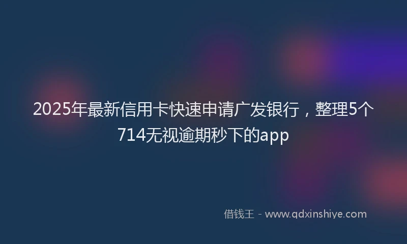 2025年最新信用卡快速申请广发银行，整理5个714无视逾期秒下的app