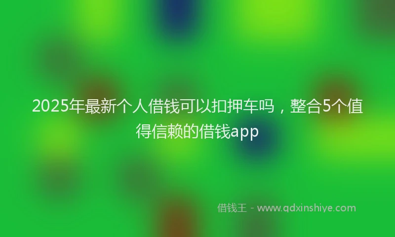 2025年最新个人借钱可以扣押车吗，整合5个值得信赖的借钱app