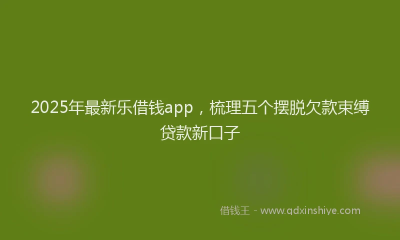 2025年最新乐借钱app，梳理五个摆脱欠款束缚贷款新口子