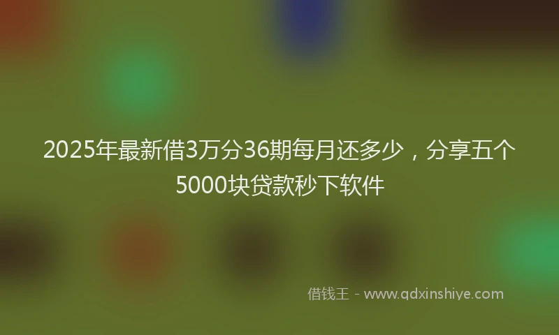 2025年最新借3万分36期每月还多少，分享五个5000块贷款秒下软件