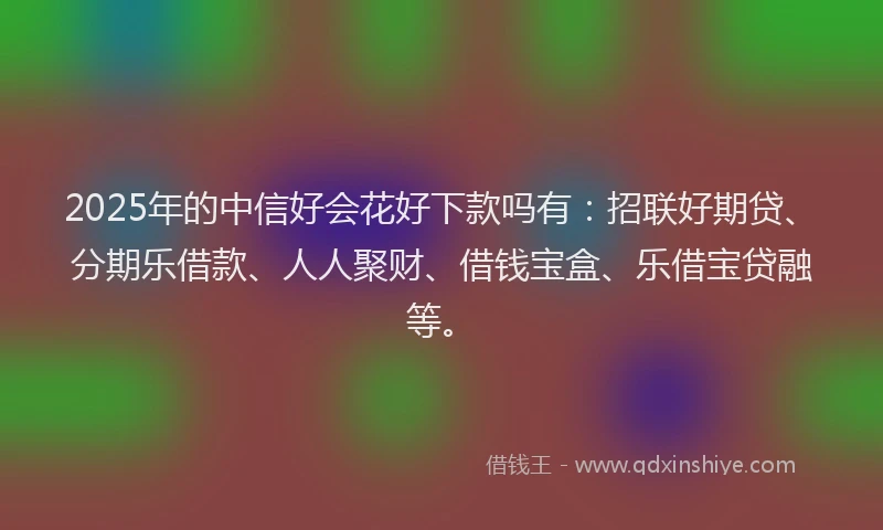 2025年的中信好会花好下款吗有：招联好期贷、分期乐借款、人人聚财、借钱宝盒、乐借宝贷融等。