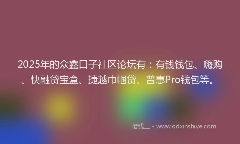 2025年的众鑫口子社区论坛有：有钱钱包、嗨购、快融贷宝盒、捷越巾帼贷、普惠Pro钱包等。