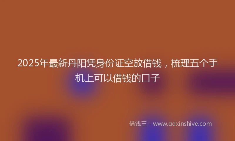 2025年最新丹阳凭身份证空放借钱，梳理五个手机上可以借钱的口子