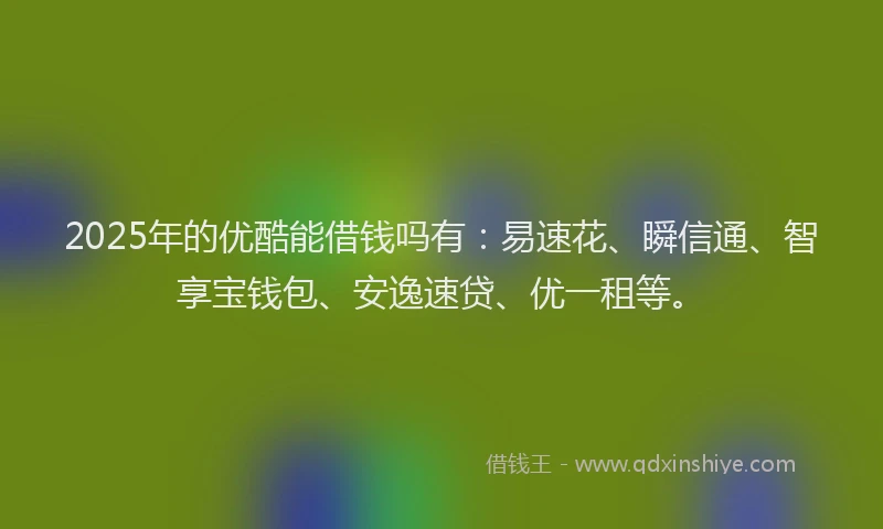 2025年的优酷能借钱吗有：易速花、瞬信通、智享宝钱包、安逸速贷、优一租等。