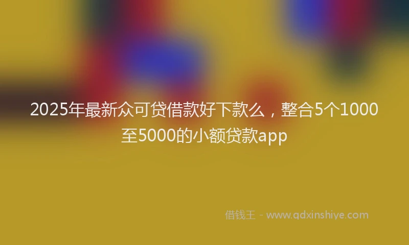 2025年最新众可贷借款好下款么，整合5个1000至5000的小额贷款app