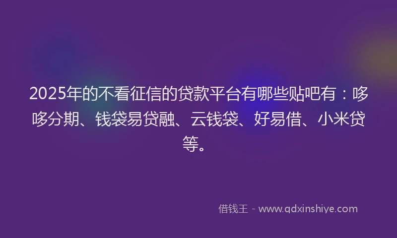 2025年的不看征信的贷款平台有哪些贴吧有：哆哆分期、钱袋易贷融、云钱袋、好易借、小米贷等。