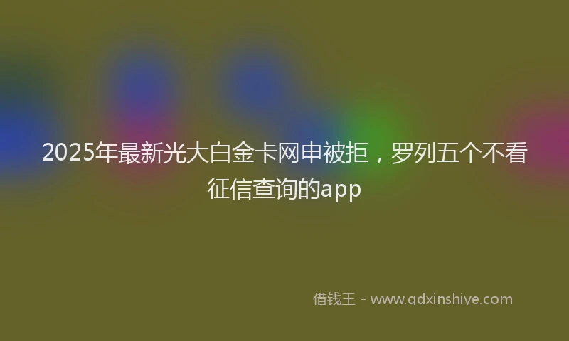 2025年最新光大白金卡网申被拒，罗列五个不看征信查询的app