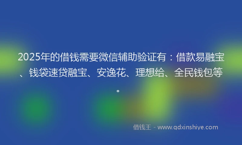 2025年的借钱需要微信辅助验证有：借款易融宝、钱袋速贷融宝、安逸花、理想给、全民钱包等。