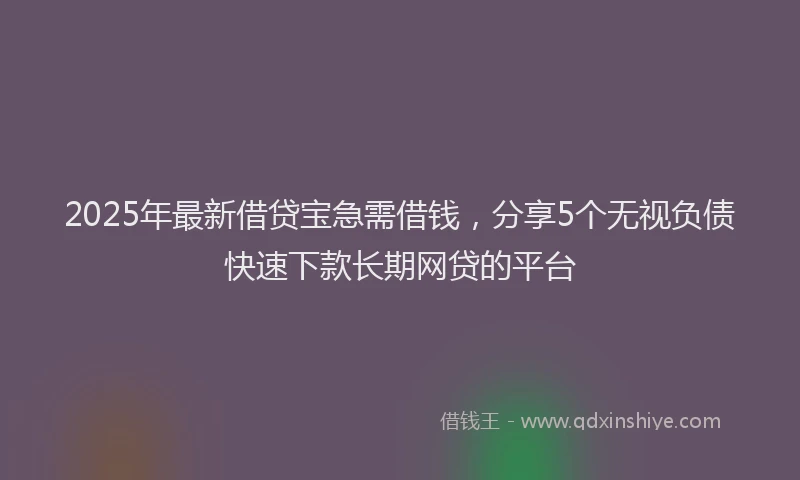 2025年最新借贷宝急需借钱，分享5个无视负债快速下款长期网贷的平台